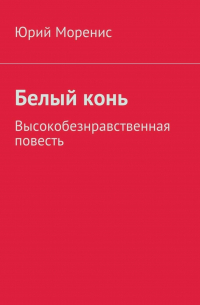 Белый конь. Высокобезнравственная повесть