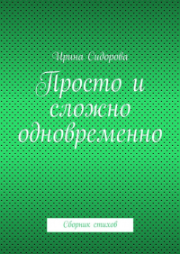 Ирина Сидорова - Просто и сложно одновременно. Сборник стихов