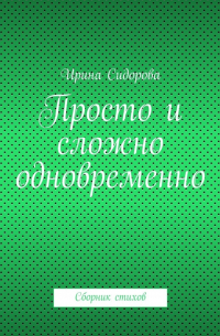 Ирина Сидорова - Просто и сложно одновременно. Сборник стихов