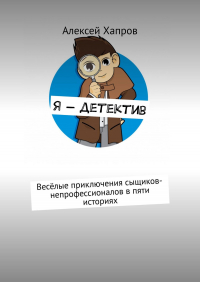Алексей Хапров - Я – детектив. Весёлые приключения сыщиков-непрофессионалов в пяти историях