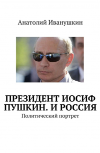 Анатолий Иванушкин - Президент Иосиф Пушкин. И Россия. Политический портрет