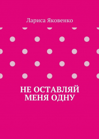 Лариса Яковенко - Не оставляй меня одну