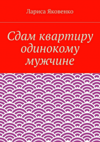 Лариса Яковенко - Сдам квартиру одинокому мужчине