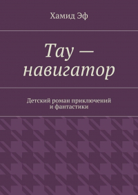 Хамид Эф - Тау – навигатор. Детский роман приключений и фантастики