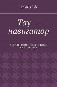 Хамид Эф - Тау – навигатор. Детский роман приключений и фантастики