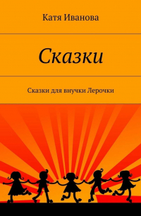 Катя Иванова - Сказки. Сказки для внучки Лерочки