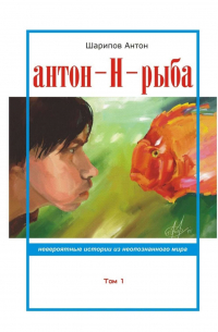 Антон Шарипов - Антон-Н-рыба. Невероятные истории из неопознанного мира. Том 1