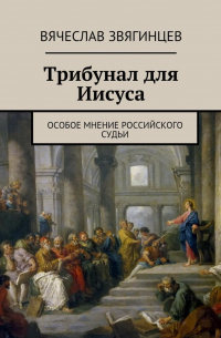 Вячеслав Звягинцев - Трибунал для Иисуса. Особое мнение российского судьи