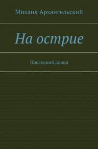 Михаил Архангельский - На острие. Последний довод