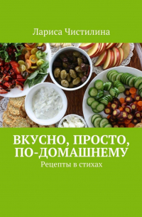 Лариса Чистилина - Вкусно, просто, по-домашнему. Рецепты в стихах