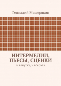 Геннадий Мещеряков - Интермедии, пьесы, сценки. И в шутку, и всерьез