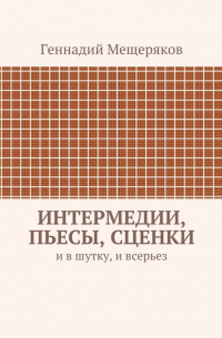 Геннадий Мещеряков - Интермедии, пьесы, сценки. И в шутку, и всерьез