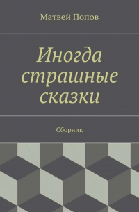 Матвей Попов - Иногда страшные сказки. Сборник