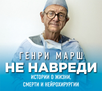 Генри Марш - Не навреди. Истории о жизни, смерти и нейрохирургии