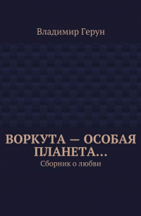 Владимир Герун - Воркута – особая планета… Сборник о любви