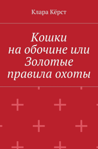 Клара Кёрст - Кошки на обочине, или Золотые правила охоты