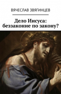 Вячеслав Звягинцев - Дело Иисуса: беззаконие по закону?