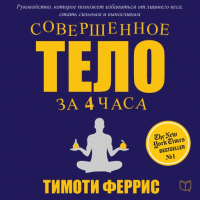 Тимоти Феррис - Совершенное тело за 4 часа. Необычное практическое руководство, которое поможет быстро избавиться от лишнего веса, стать сильным и выносливым и наслаждаться жизнью