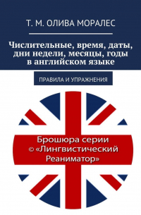 Татьяна Олива Моралес - Числительные, время, даты, дни недели, месяцы, годы в английском языке. Правила и упражнения