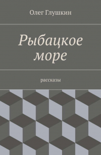 Олег Глушкин - Рыбацкое море. Рассказы