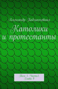 Александр Подмосковных - Католики и протестанты. Том 1. Часть1. Глава 9