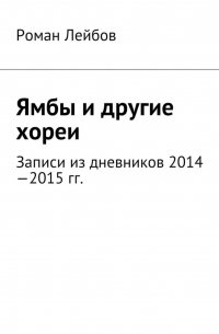 Роман Лейбов - Ямбы и другие хореи. Записи из дневников 2014—2015 гг.