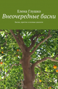 Елена Глушко - Внеочередные басни. Басни, притчи и полные диалоги