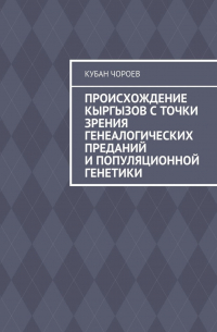 Кубан Чороев - Происхождение кыргызов с точки зрения генеалогических преданий и популяционной генетики