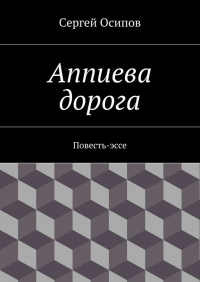 Сергей Осипов - Аппиева дорога. Повесть-эссе