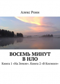 Алекс Рони - Восемь минут в НЛО. Книга 1 «На Земле». Книга 2 «В Космосе»