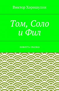 Виктор Анатольевич Хорошулин - Том, Соло и Фил. Повесть-сказка