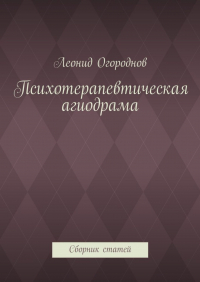 Леонид Михайлович Огороднов - Психотерапевтическая агиодрама. Сборник статей