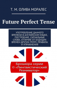 Татьяна Олива Моралес - Future Perfect Tense. Употребление данного времени в английском языке, построение, сигнальные слова, отличие от будущих времен других групп, правила и упражнения