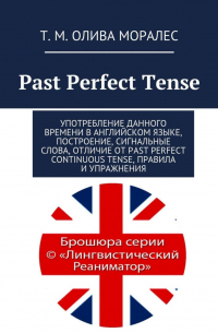 Татьяна Олива Моралес - Past Perfect Tense. Употребление данного времени в английском языке, построение, сигнальные слова, отличие от Past Perfect Continuous Tense, правила и упражнения