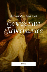 Александр Лукьянов - Сожжение Персеполиса. Поэма