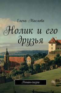 Елена Маслова - Нолик и его друзья. Роман-сказка