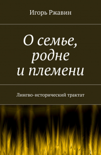 Игорь Ржавин - О семье, родне и племени. Лингво-исторический трактат