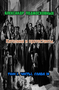 Александр Подмосковных - Католики и протестанты. Том 1. Часть 1. Глава 10