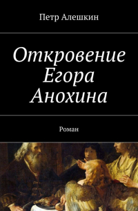 Петр Алешкин - Откровение Егора Анохина. Роман