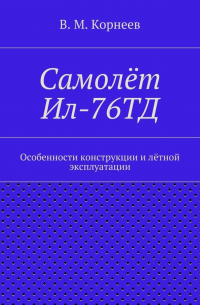 В. М. Корнеев - Самолёт Ил-76ТД. Особенности конструкции и лётной эксплуатации