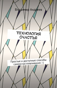 Владимир Андреев - ТехнологИя счастья. Простые и доступные способы самоосчастливливания :-)