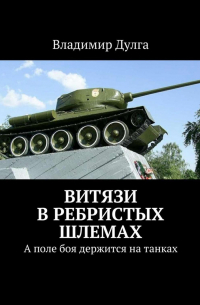 Владимир Дулга - Витязи в ребристых шлемах. А поле боя держится на танках