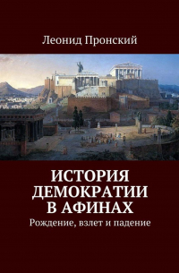 Леонид Пронский - История демократии в Афинах. Рождение, взлет и падение