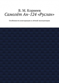 В. М. Корнеев - Самолёт Ан-124 «Руслан». Особенности конструкции и лётной эксплуатации