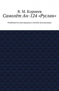 В. М. Корнеев - Самолёт Ан-124 «Руслан». Особенности конструкции и лётной эксплуатации