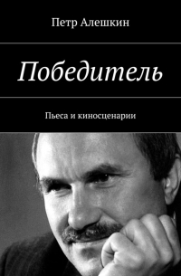 Петр Алешкин - Победитель. Пьеса и киносценарии