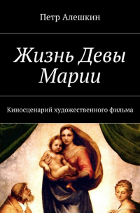 Петр Алешкин - Жизнь Девы Марии. Киносценарий художественного фильма