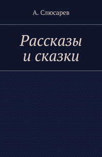Анатолий Слюсарев - Рассказы и сказки