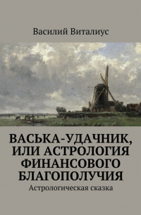 Василий Виталиус - Васька-удачник, или Астрология финансового благополучия. Астрологическая сказка