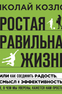 Николай Козлов - Простая правильная жизнь, или Как соединить радость, смысл и эффективность